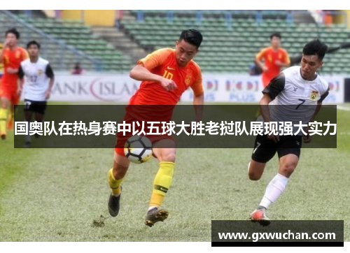 国奥队在热身赛中以五球大胜老挝队展现强大实力