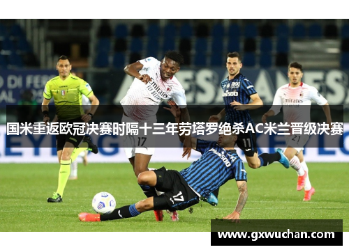 国米重返欧冠决赛时隔十三年劳塔罗绝杀AC米兰晋级决赛