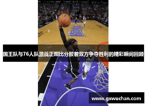 国王队与76人队激战正酣比分胶着双方争夺胜利的精彩瞬间回顾
