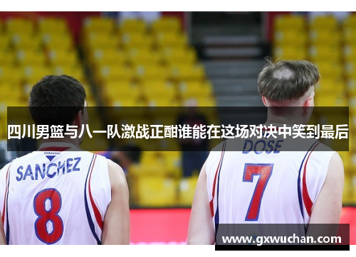 四川男篮与八一队激战正酣谁能在这场对决中笑到最后