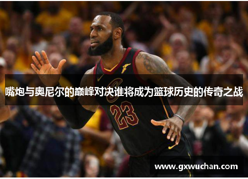 嘴炮与奥尼尔的巅峰对决谁将成为篮球历史的传奇之战