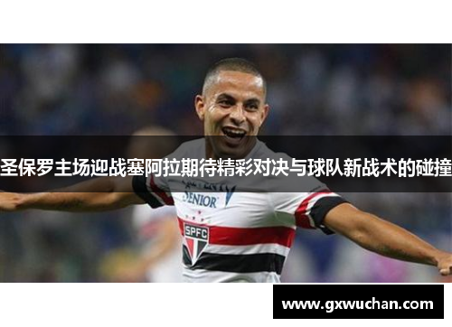 圣保罗主场迎战塞阿拉期待精彩对决与球队新战术的碰撞