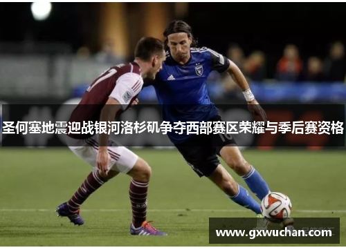 圣何塞地震迎战银河洛杉矶争夺西部赛区荣耀与季后赛资格