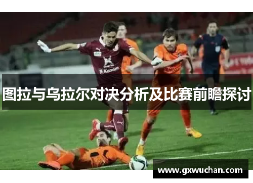 图拉与乌拉尔对决分析及比赛前瞻探讨