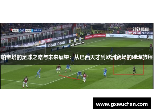 帕奎塔的足球之路与未来展望：从巴西天才到欧洲赛场的璀璨旅程