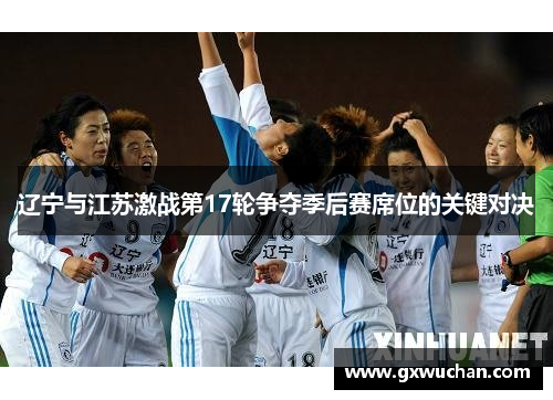 辽宁与江苏激战第17轮争夺季后赛席位的关键对决