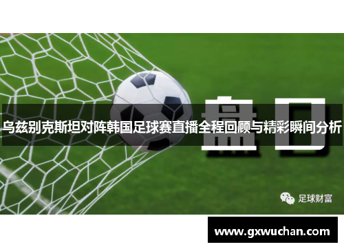 乌兹别克斯坦对阵韩国足球赛直播全程回顾与精彩瞬间分析
