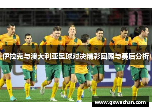 伊拉克与澳大利亚足球对决精彩回顾与赛后分析