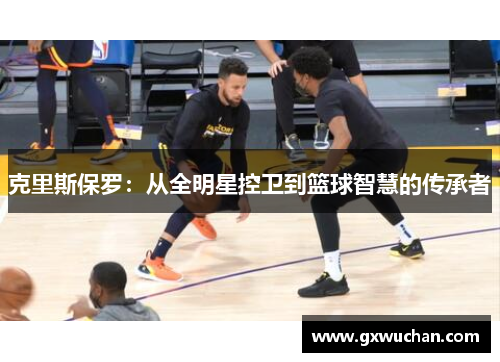 克里斯保罗：从全明星控卫到篮球智慧的传承者