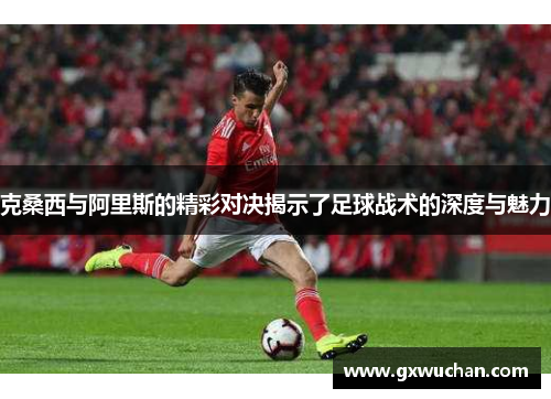 克桑西与阿里斯的精彩对决揭示了足球战术的深度与魅力