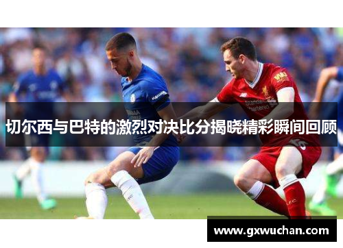 切尔西与巴特的激烈对决比分揭晓精彩瞬间回顾