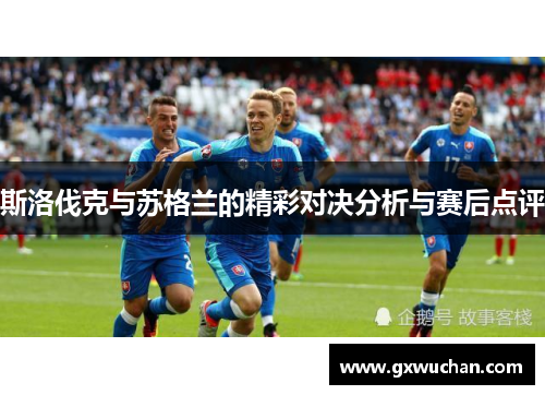 斯洛伐克与苏格兰的精彩对决分析与赛后点评