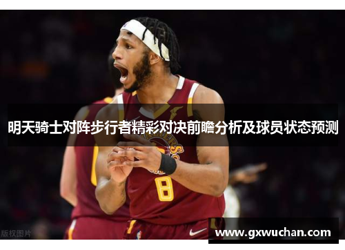 明天骑士对阵步行者精彩对决前瞻分析及球员状态预测
